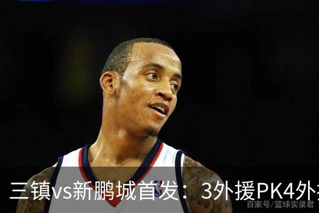 三镇vs新鹏城首发：3外援PK4外援！卡迪斯、周定洋、韦斯利先发