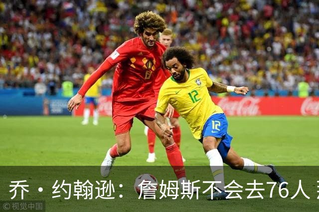 乔·约翰逊：詹姆斯不会去76人 那里太靠东部且让他感到陌生