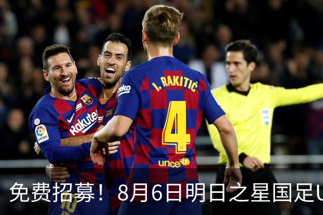 免费招募！8月6日明日之星国足U17VS勒沃库森，寻找3位幸运球童！