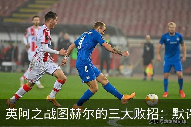 英阿之战图赫尔的三大败招：默许退守自废武功
