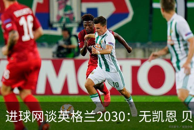进球网谈英格兰2030：无凯恩 贝林踢前锋，道曼前腰 赖斯队长
