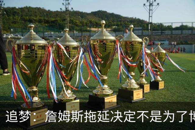 追梦：詹姆斯拖延决定不是为了博眼球 他内心真的很挣扎很纠结