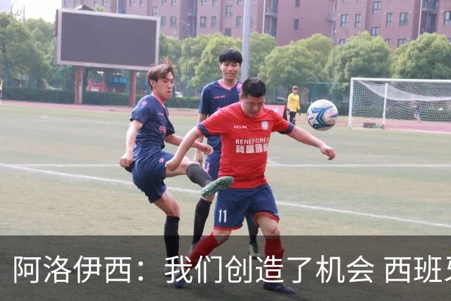 阿洛伊西：我们创造了机会 西班牙表现很好但90分钟内也没进球