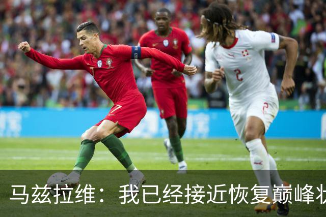 马兹拉维：我已经接近恢复巅峰状态；再次面对阿莫林会很开心
