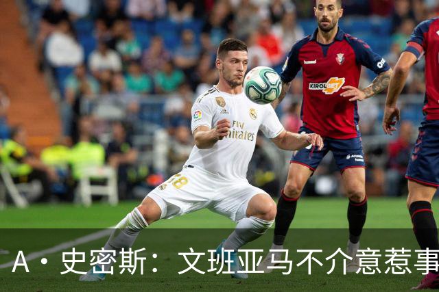 A·史密斯：文班亚马不介意惹事&喷垃圾话 甚至把切特打怕了